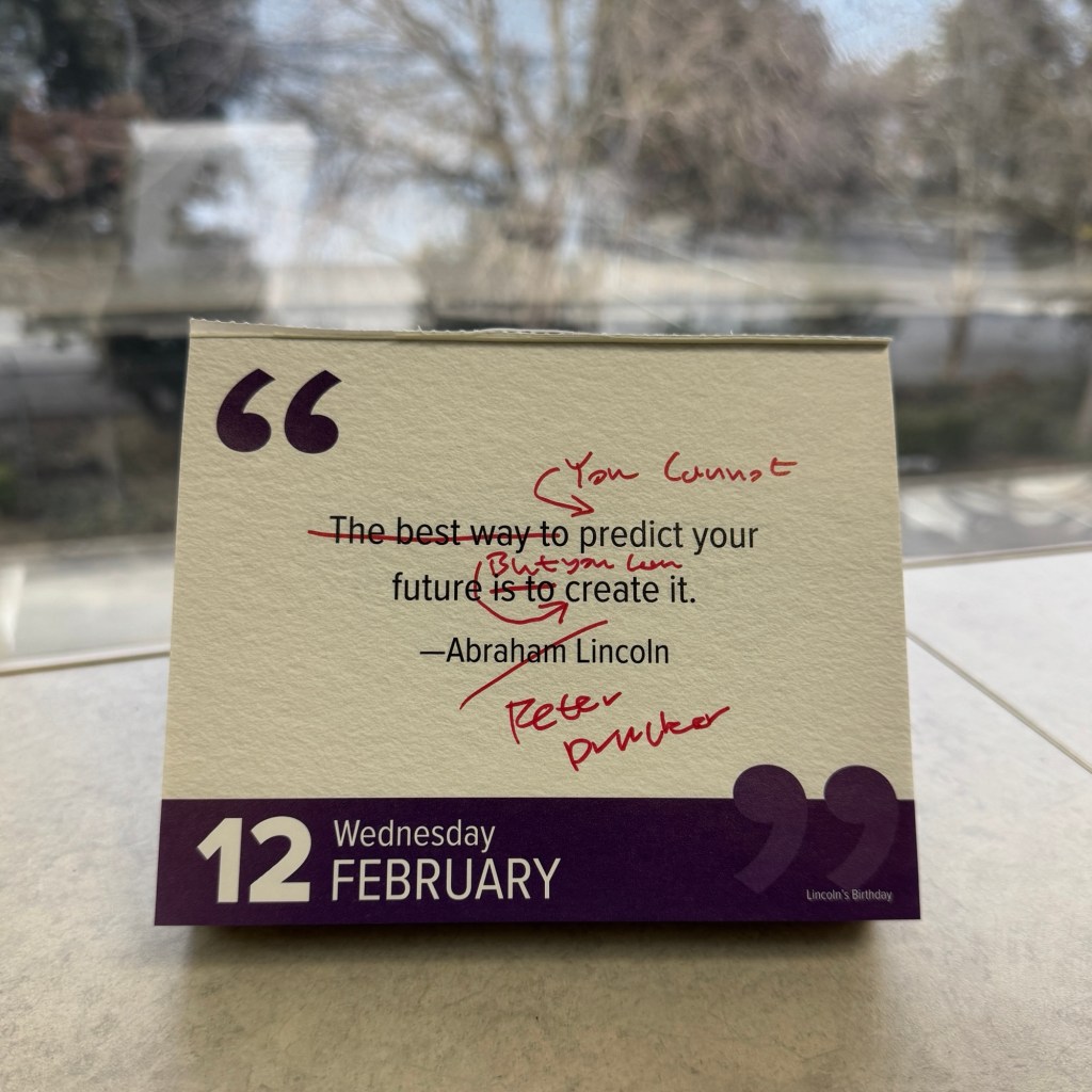 Quote a day calendar:  “The best way to predict your future is to create it.” 