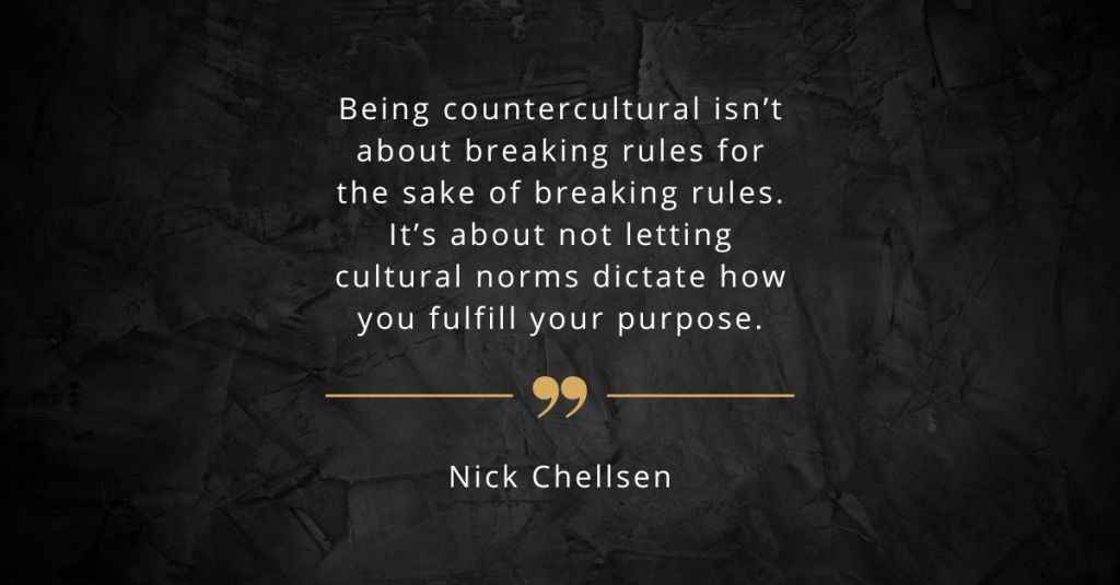 Quote: “Being countercultural isn’t about breaking rules for the sake of breaking rules. It’s about not letting cultural norms dictate how you fulfill your purpose.” – Nick Chellsen