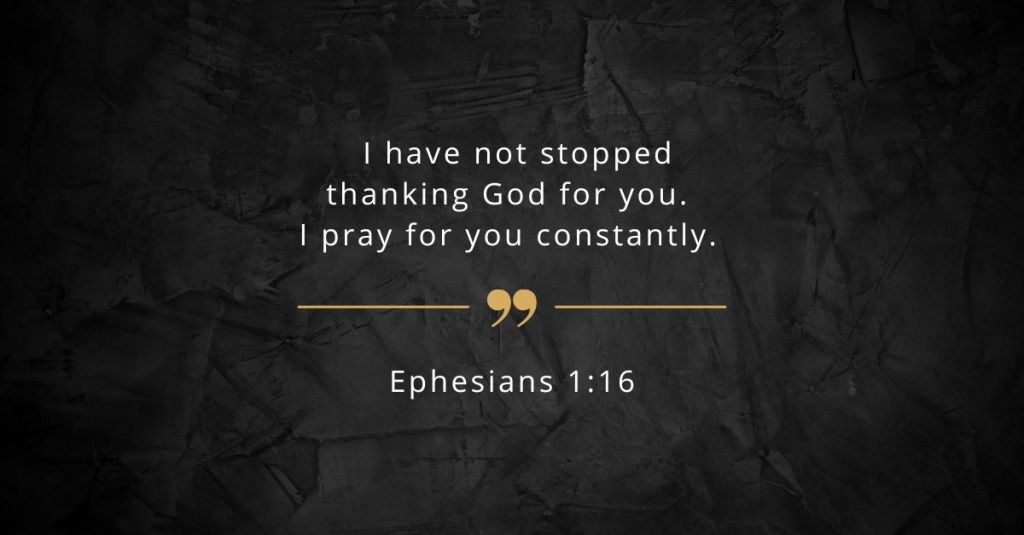 Quote:  “I have not stopped thanking God for you. I pray for you constantly.” – Ephesians 1:16 (NLT) 