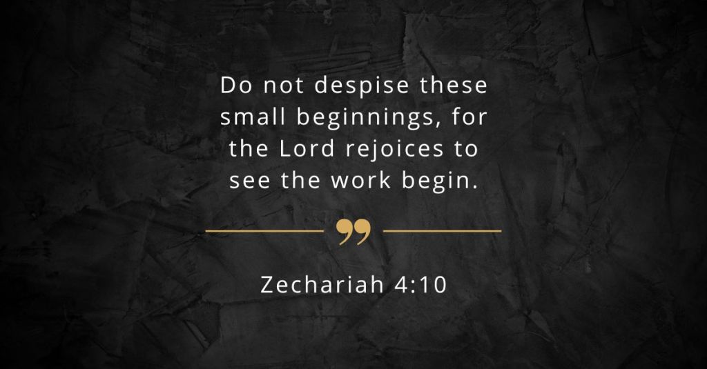 Quote: "“Do not despise these small beginnings, for the Lord rejoices to see the work begin.” - Zechariah 4:10 (NLT)